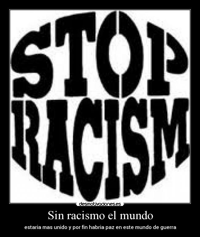 Sin racismo el mundo - estaria mas unido y por fin habria paz en este mundo de guerra