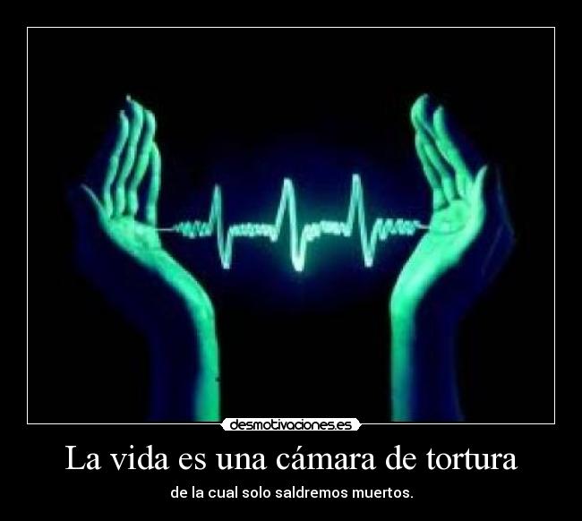 La vida es una cámara de tortura - de la cual solo saldremos muertos.