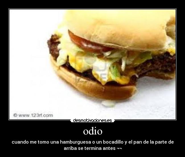 odio - cuando me tomo una hamburguesa o un bocadillo y el pan de la parte de
arriba se termina antes ¬¬