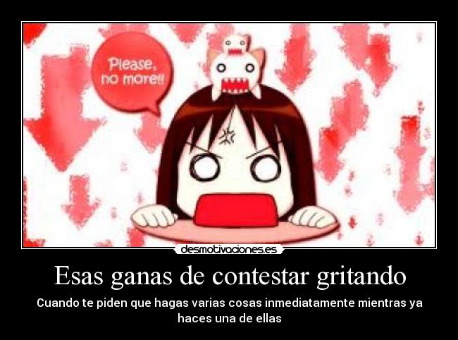 Esas ganas de contestar gritando - Cuando te piden que hagas varias cosas inmediatamente mientras ya
haces una de ellas