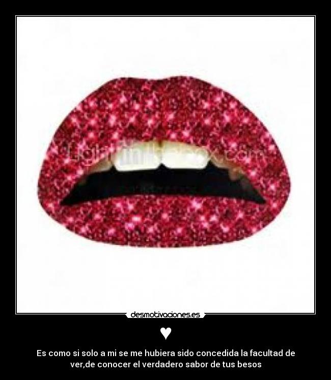 ♥ - Es como si solo a mi se me hubiera sido concedida la facultad de
ver,de conocer el verdadero sabor de tus besos