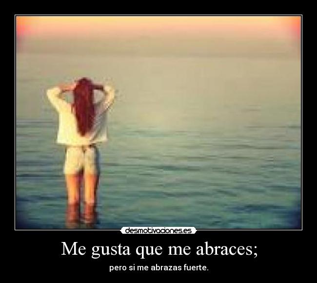 Me gusta que me abraces; - pero si me abrazas fuerte.