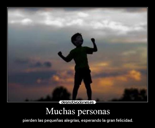 Muchas personas - pierden las pequeñas alegrías, esperando la gran felicidad.