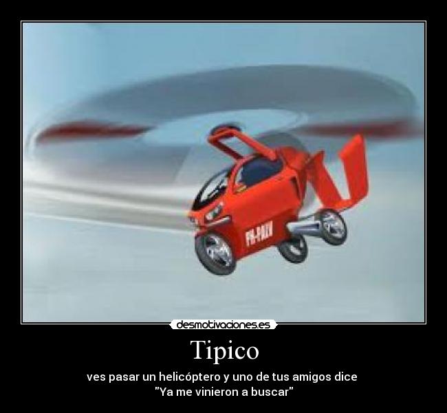 Tipico - ves pasar un helicóptero y uno de tus amigos dice
Ya me vinieron a buscar