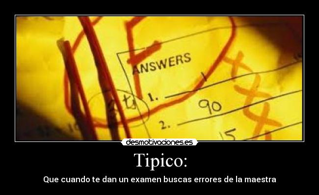 Tipico: - Que cuando te dan un examen buscas errores de la maestra