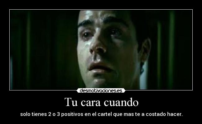 Tu cara cuando - solo tienes 2 o 3 positivos en el cartel que mas te a costado hacer.