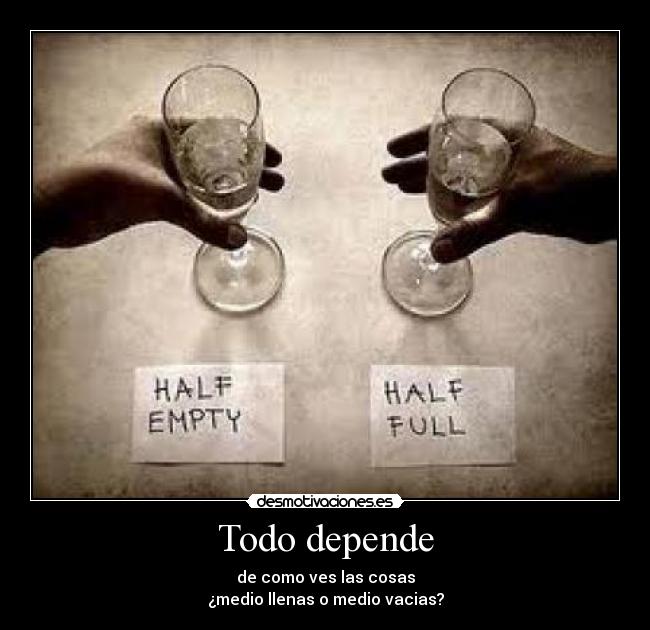 Todo depende - de como ves las cosas
¿medio llenas o medio vacias?