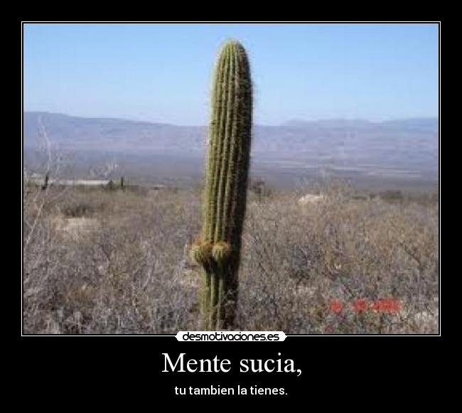 Mente sucia, - tu tambien la tienes.