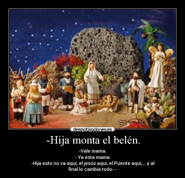 -Hija monta el belén. - -Vale mama.	
- Ya esta mama.
-Hija esto no va aquí, el jesús aquí, el Puente aquí,... y al final lo cambia todo-.-