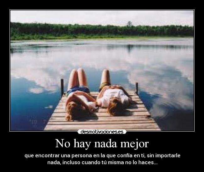 No hay nada mejor - que encontrar una persona en la que confía en ti, sin importarle
nada, incluso cuando tú misma no lo haces...