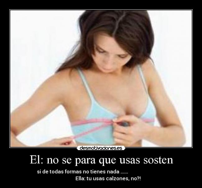 El: no se para que usas sosten - si de todas formas no tienes nada ......                              
           Ella: tu usas calzones, no?!