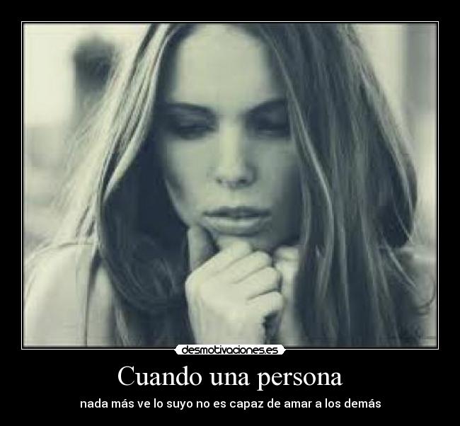 Cuando una persona - nada más ve lo suyo no es capaz de amar a los demás