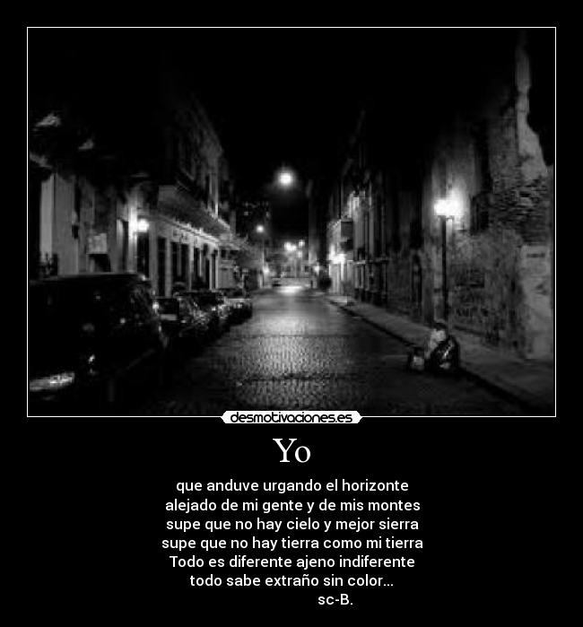 Yo - que anduve urgando el horizonte
alejado de mi gente y de mis montes
supe que no hay cielo y mejor sierra
supe que no hay tierra como mi tierra
Todo es diferente ajeno indiferente
todo sabe extraño sin color...
sc-B.