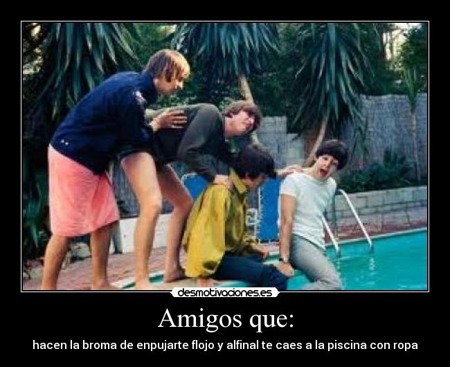 Amigos que: - hacen la broma de enpujarte flojo y alfinal te caes a la piscina con ropa