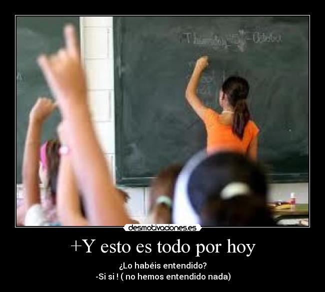 +Y esto es todo por hoy - ¿Lo habéis entendido?
-Si si ! ( no hemos entendido nada)