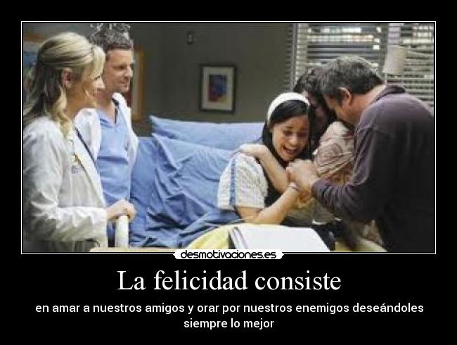 La felicidad consiste - en amar a nuestros amigos y orar por nuestros enemigos deseándoles
siempre lo mejor