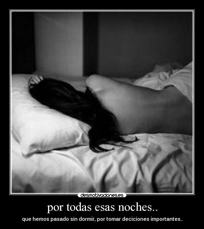 por todas esas noches.. - que hemos pasado sin dormir, por tomar deciciones importantes..