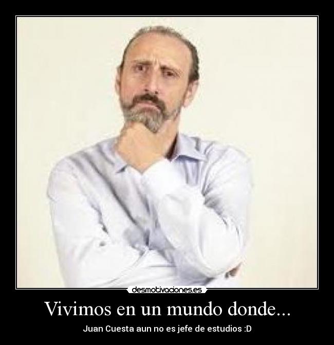Vivimos en un mundo donde... - Juan Cuesta aun no es jefe de estudios :D