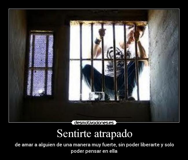 Sentirte atrapado - de amar a alguien de una manera muy fuerte, sin poder liberarte y solo
poder pensar en ella