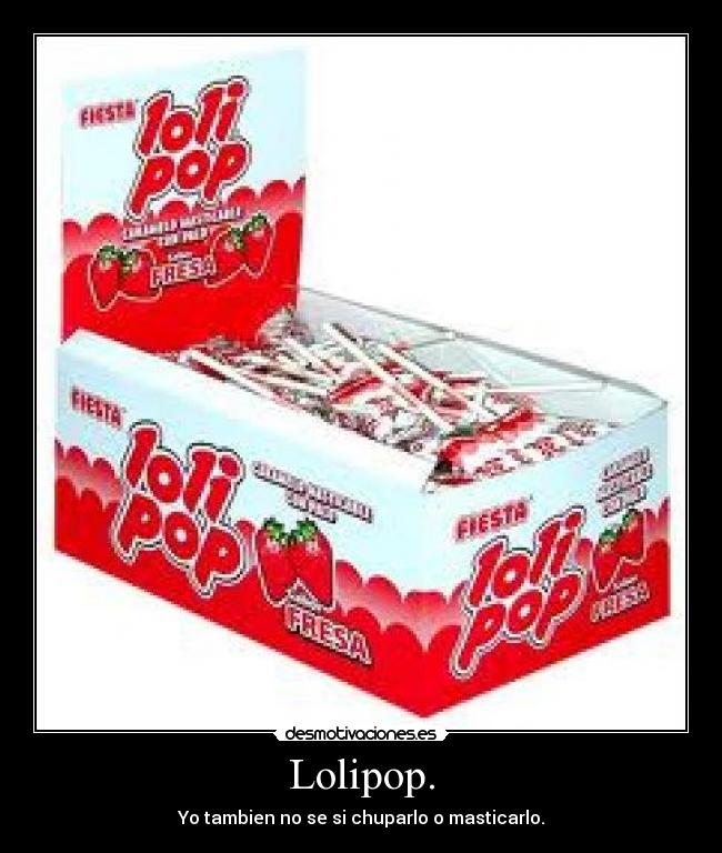Lolipop. - Yo tambien no se si chuparlo o masticarlo.