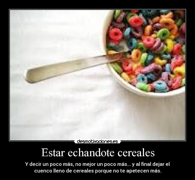 Estar echandote cereales -