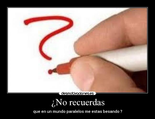 ¿No recuerdas - que en un mundo paralelos me estas besando ?