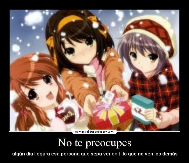 No te preocupes - algún día llegara esa persona que sepa ver en ti lo que no ven los demás