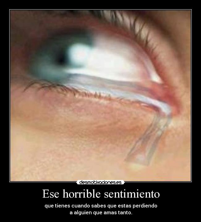 Ese horrible sentimiento - que tienes cuando sabes que estas perdiendo
a alguien que amas tanto.