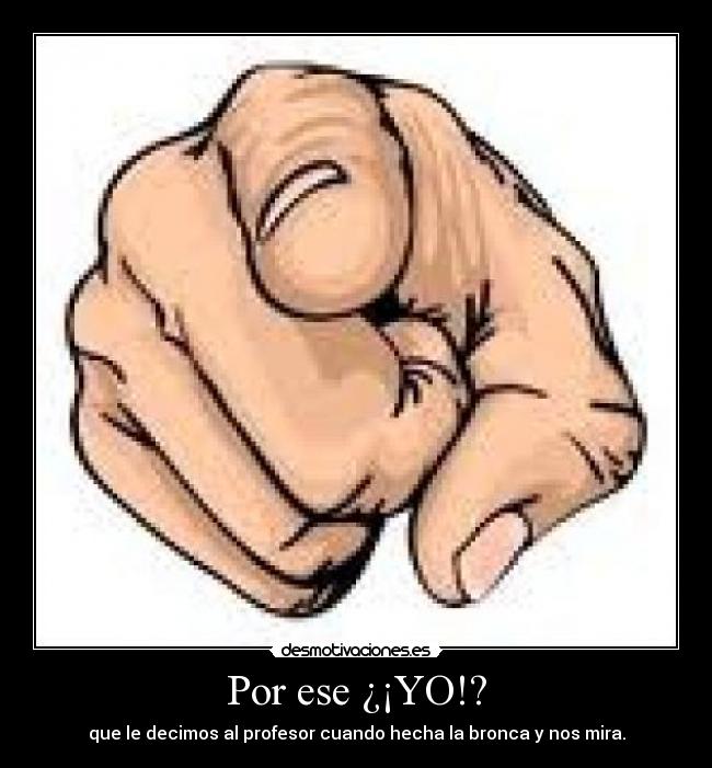 Por ese ¿¡YO!? - que le decimos al profesor cuando hecha la bronca y nos mira.