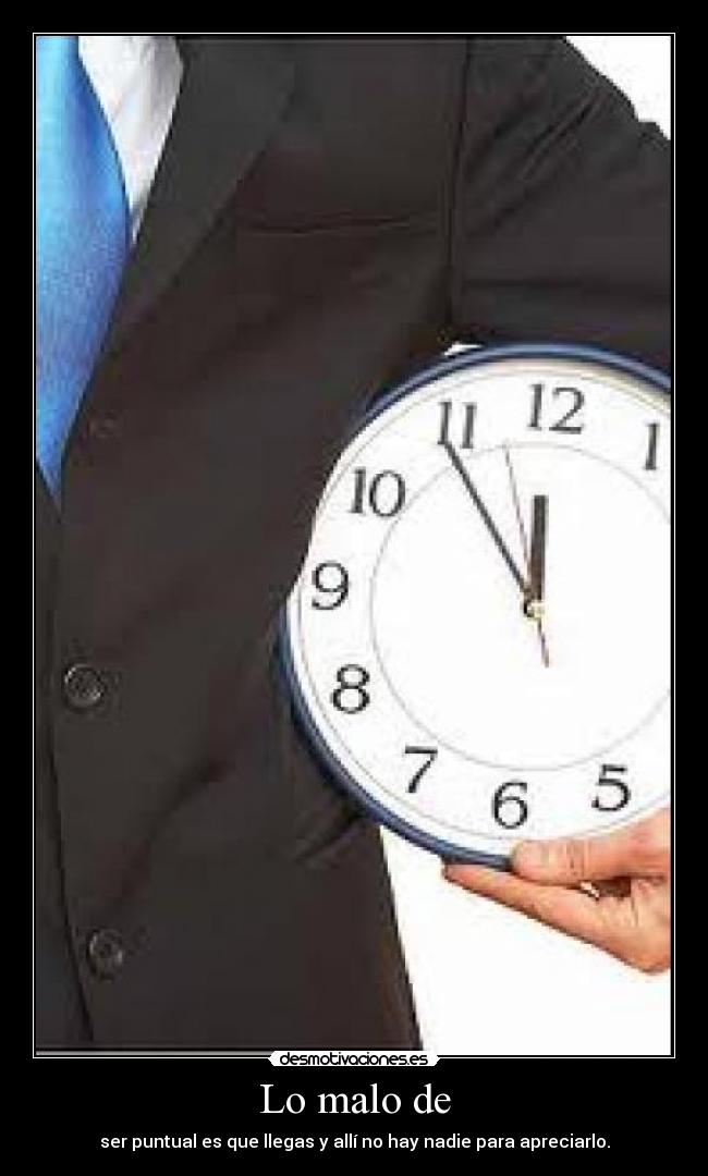 Lo malo de - ser puntual es que llegas y allí no hay nadie para apreciarlo.