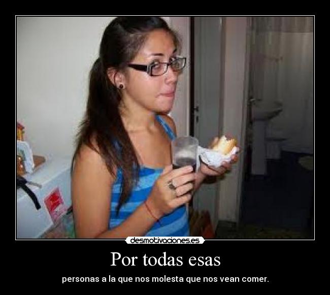 Por todas esas - personas a la que nos molesta que nos vean comer.