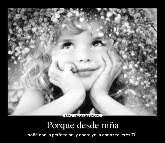 Porque desde niña - soñé con la perfección, y ahora ya la conozco, eres TÚ.