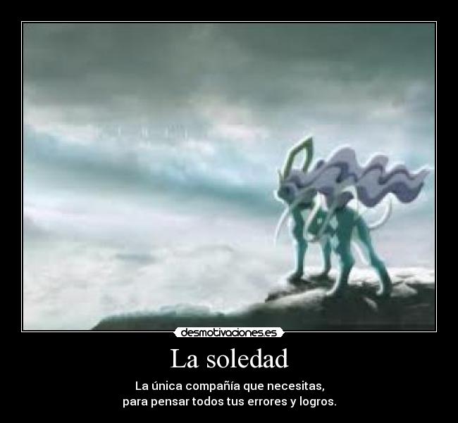 La soledad - La única compañía que necesitas,
para pensar todos tus errores y logros.