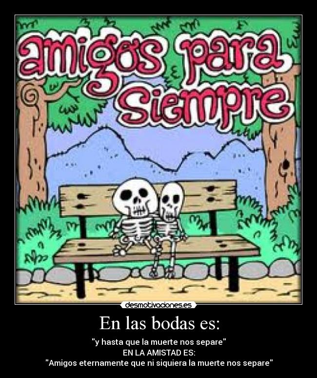 En las bodas es: - y hasta que la muerte nos separe
EN LA AMISTAD ES:
Amigos eternamente que ni siquiera la muerte nos separe
