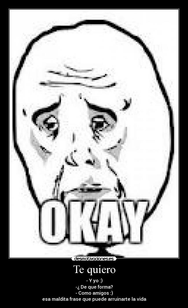 Te quiero - - Y yo :)
-¿ De que forma?
- Como amigos :)
esa maldita frase que puede arruinarte la vida