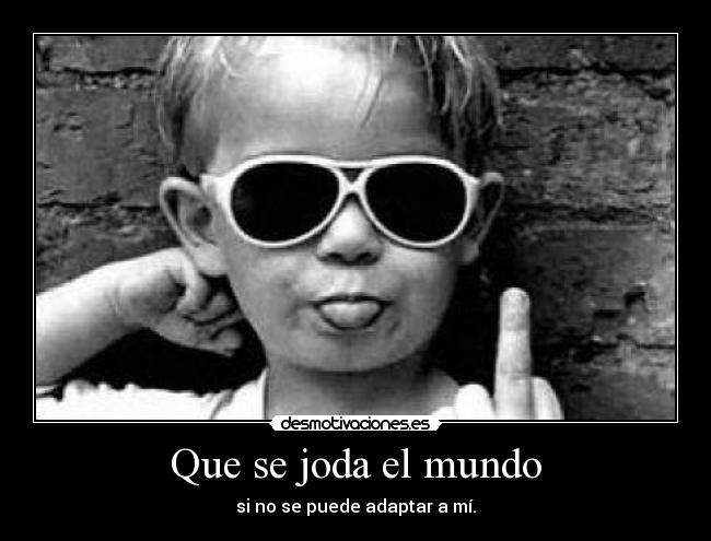 Que se joda el mundo - si no se puede adaptar a mí.