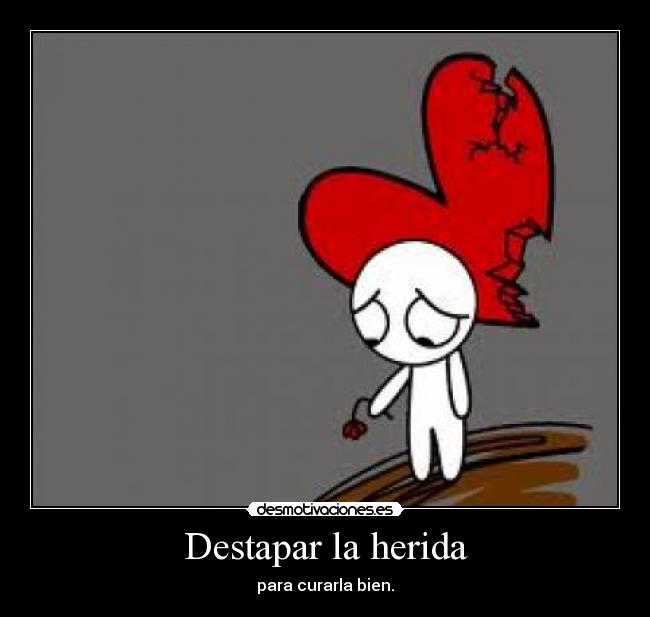 Destapar la herida - para curarla bien.