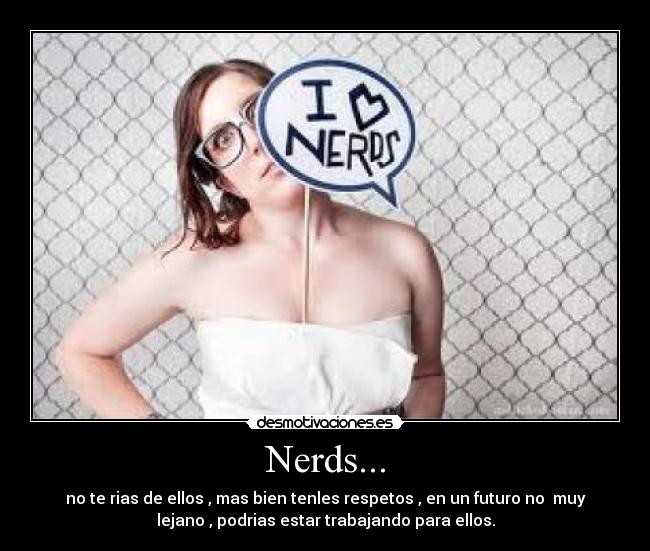Nerds... - no te rias de ellos , mas bien tenles respetos , en un futuro no muy
lejano , podrias estar trabajando para ellos.