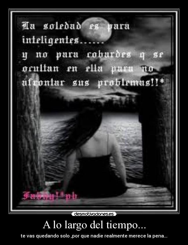 A lo largo del tiempo... - te vas quedando solo ,por que nadie realmente merece la pena...