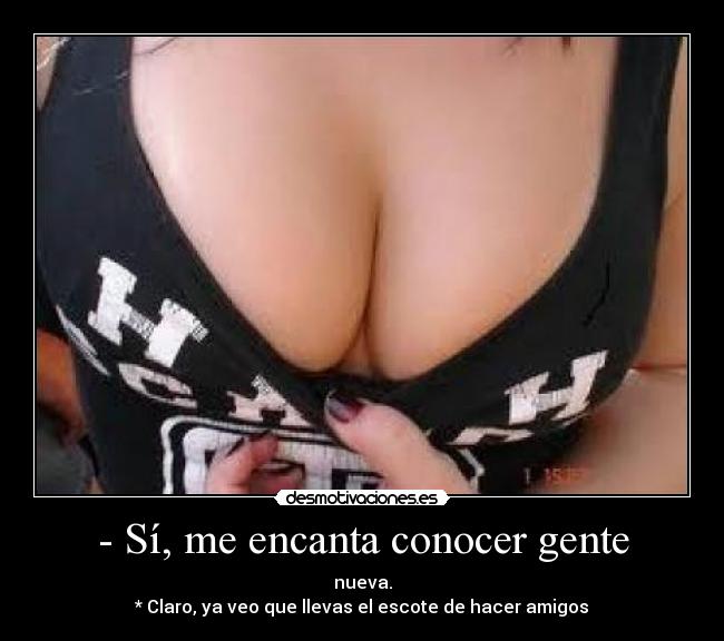 - Sí, me encanta conocer gente - nueva.
* Claro, ya veo que llevas el escote de hacer amigos