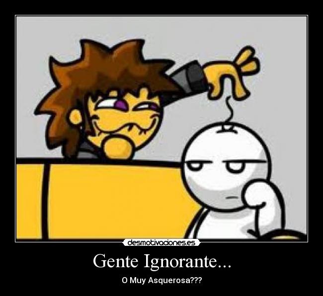 Gente Ignorante... - O Muy Asquerosa???