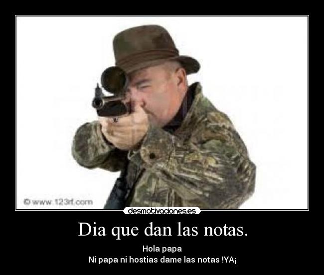 Dia que dan las notas. - Hola papa
Ni papa ni hostias dame las notas !YA¡