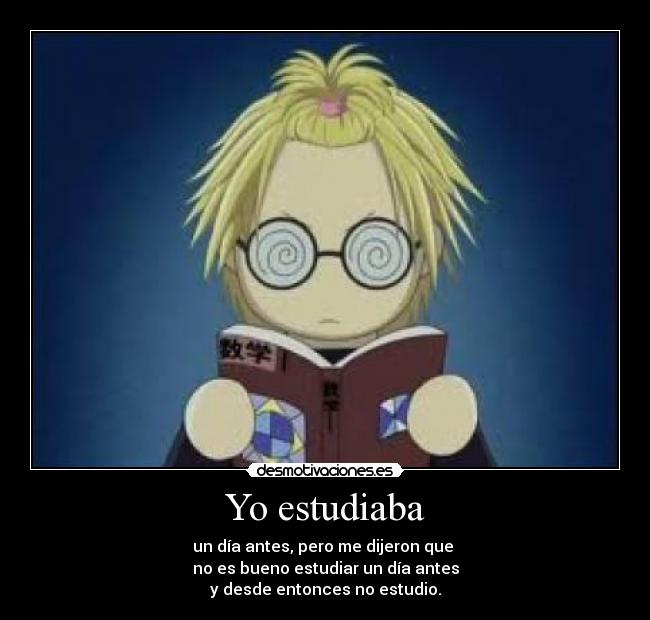 Yo estudiaba - un día antes, pero me dijeron que
no es bueno estudiar un día antes
y desde entonces no estudio.