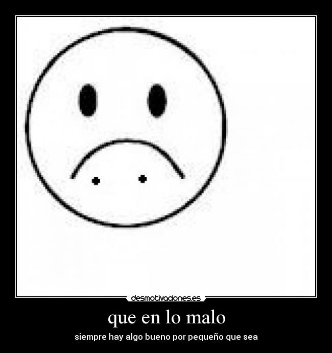 que en lo malo - siempre hay algo bueno por pequeño que sea