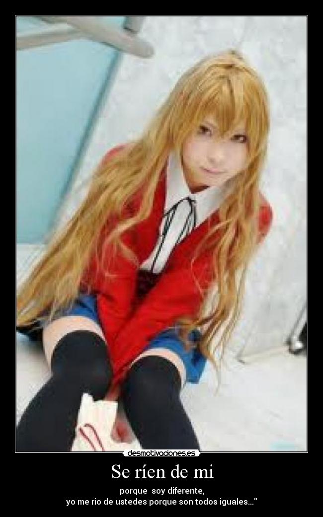 Se ríen de mi - porque soy diferente,
yo me rio de ustedes porque son todos iguales...