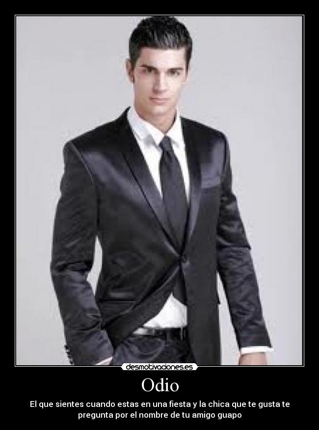Odio - El que sientes cuando estas en una fiesta y la chica que te gusta te
pregunta por el nombre de tu amigo guapo