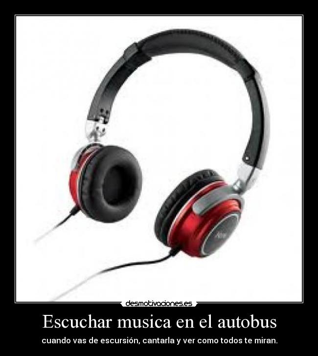 Escuchar musica en el autobus - cuando vas de escursión, cantarla y ver como todos te miran.