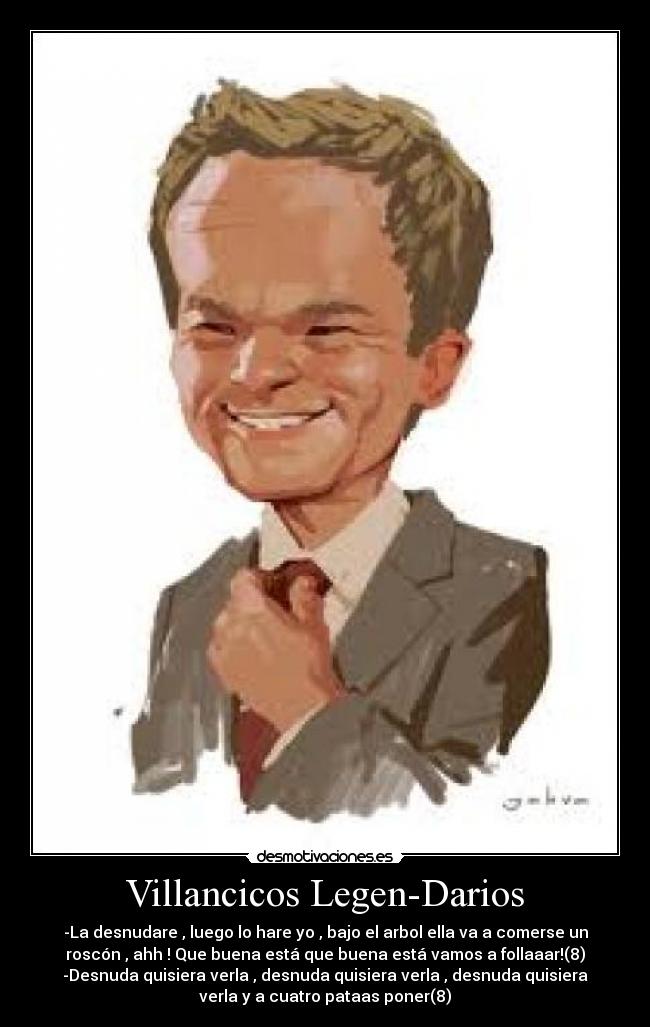 Villancicos Legen-Darios - -La desnudare , luego lo hare yo , bajo el arbol ella va a comerse un
roscón , ahh ! Que buena está que buena está vamos a follaaar!(8)
-Desnuda quisiera verla , desnuda quisiera verla , desnuda quisiera
verla y a cuatro pataas poner(8)