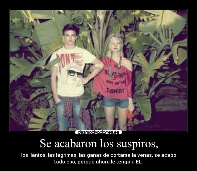 Se acabaron los suspiros, - los llantos, las lagrimas, las ganas de cortarse la venas, se acabo
todo eso, porque ahora le tengo a EL.♥