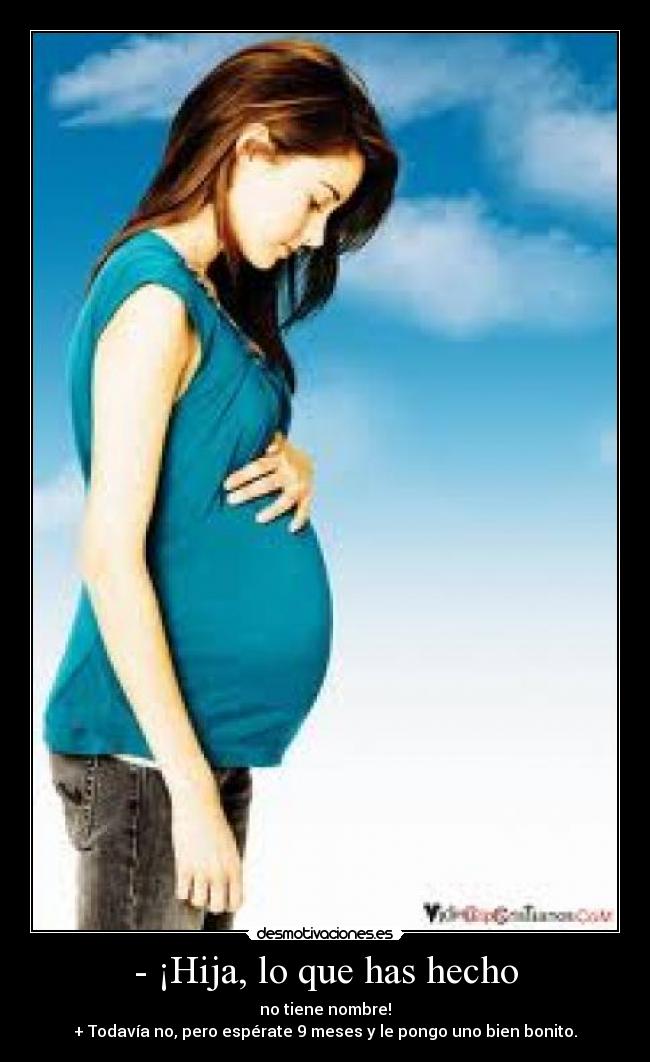 - ¡Hija, lo que has hecho - no tiene nombre!
+ Todavía no, pero espérate 9 meses y le pongo uno bien bonito.